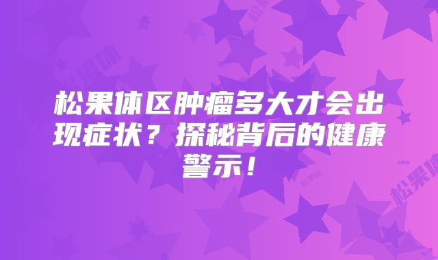 松果体区肿瘤多大才会出现症状？探秘背后的健康警示！