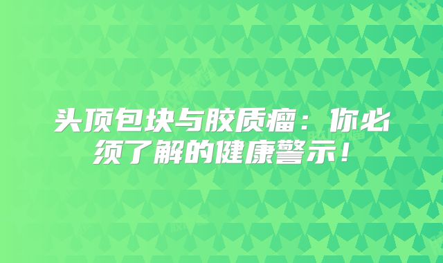 头顶包块与胶质瘤：你必须了解的健康警示！