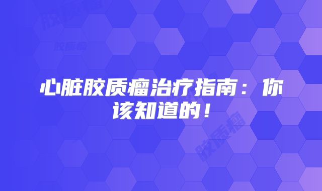 心脏胶质瘤治疗指南：你该知道的！