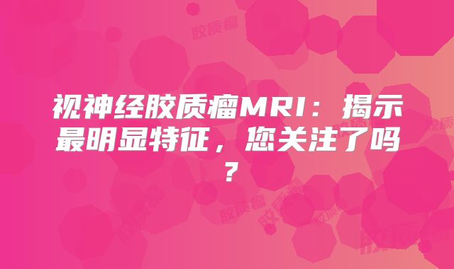视神经胶质瘤MRI：揭示最明显特征，您关注了吗？