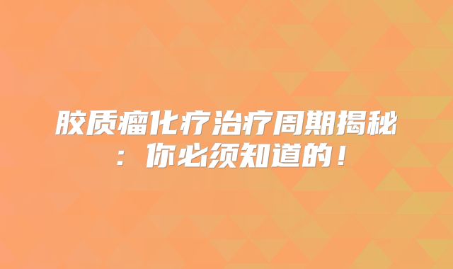 胶质瘤化疗治疗周期揭秘：你必须知道的！