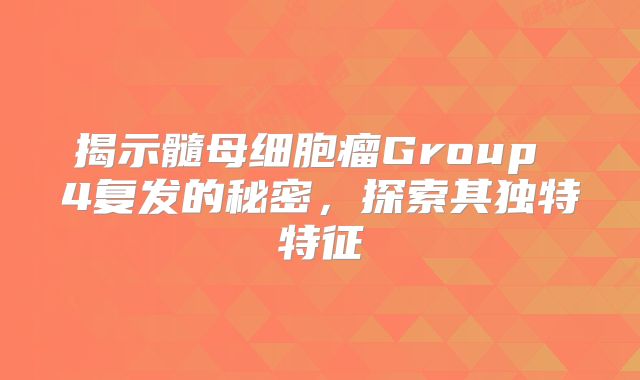 揭示髓母细胞瘤Group 4复发的秘密，探索其独特特征
