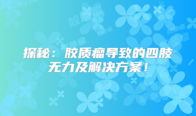 探秘：胶质瘤导致的四肢无力及解决方案！