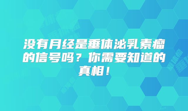 没有月经是垂体泌乳素瘤的信号吗？你需要知道的真相！