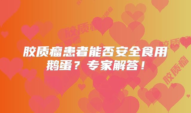 胶质瘤患者能否安全食用鹅蛋？专家解答！