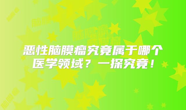 恶性脑膜瘤究竟属于哪个医学领域？一探究竟！