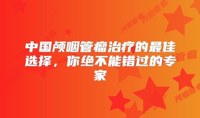 中国颅咽管瘤治疗的最佳选择，你绝不能错过的专家