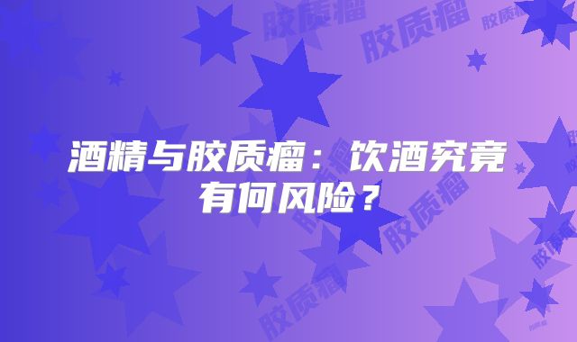 酒精与胶质瘤：饮酒究竟有何风险？