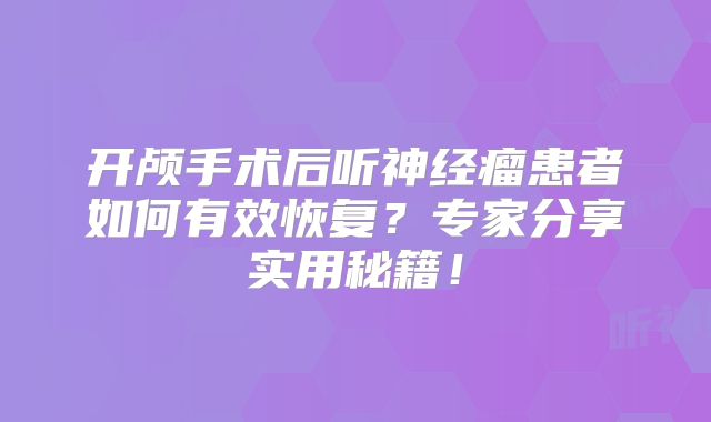 开颅手术后听神经瘤患者如何有效恢复？专家分享实用秘籍！