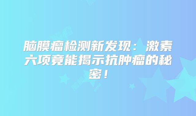 脑膜瘤检测新发现：激素六项竟能揭示抗肿瘤的秘密！