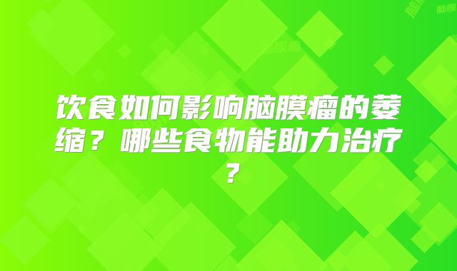 饮食如何影响脑膜瘤的萎缩？哪些食物能助力治疗？
