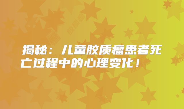 揭秘：儿童胶质瘤患者死亡过程中的心理变化！  