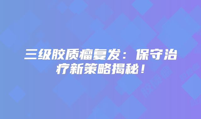 三级胶质瘤复发：保守治疗新策略揭秘！