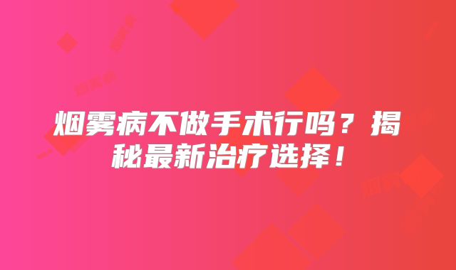 烟雾病不做手术行吗？揭秘最新治疗选择！