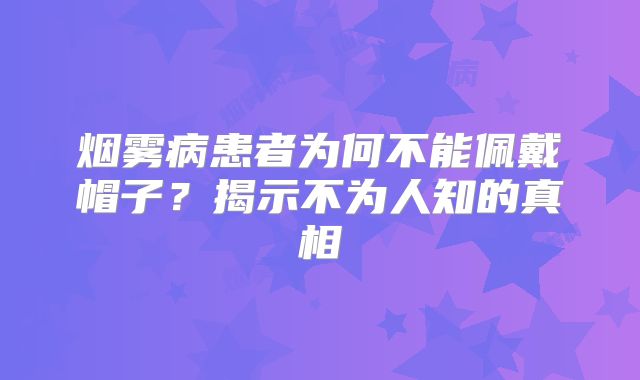 烟雾病患者为何不能佩戴帽子？揭示不为人知的真相