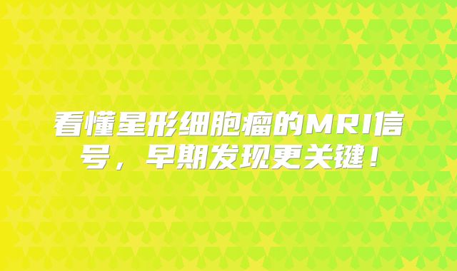 看懂星形细胞瘤的MRI信号，早期发现更关键！