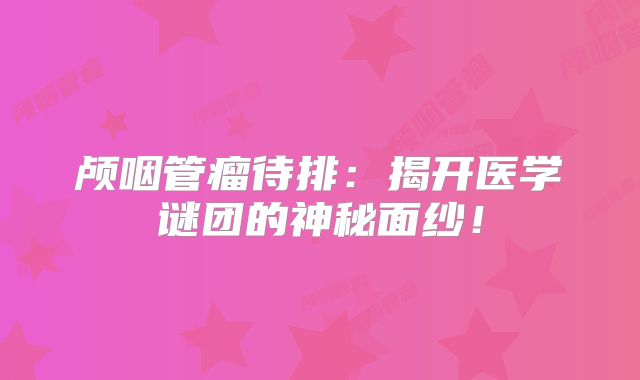 颅咽管瘤待排：揭开医学谜团的神秘面纱！
