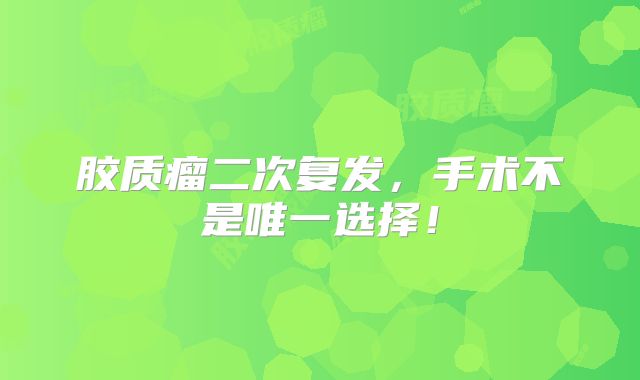 胶质瘤二次复发，手术不是唯一选择！