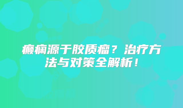 癫痫源于胶质瘤？治疗方法与对策全解析！