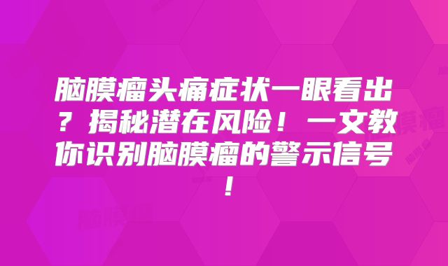 脑膜瘤头痛症状一眼看出？揭秘潜在风险！一文教你识别脑膜瘤的警示信号！