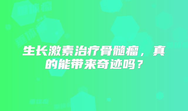 生长激素治疗骨髓瘤，真的能带来奇迹吗？