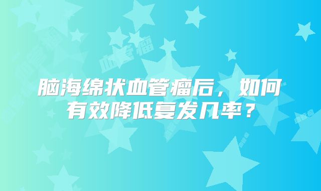 脑海绵状血管瘤后，如何有效降低复发几率？