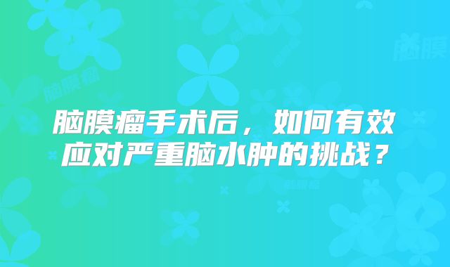 脑膜瘤手术后，如何有效应对严重脑水肿的挑战？