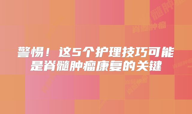警惕！这5个护理技巧可能是脊髓肿瘤康复的关键