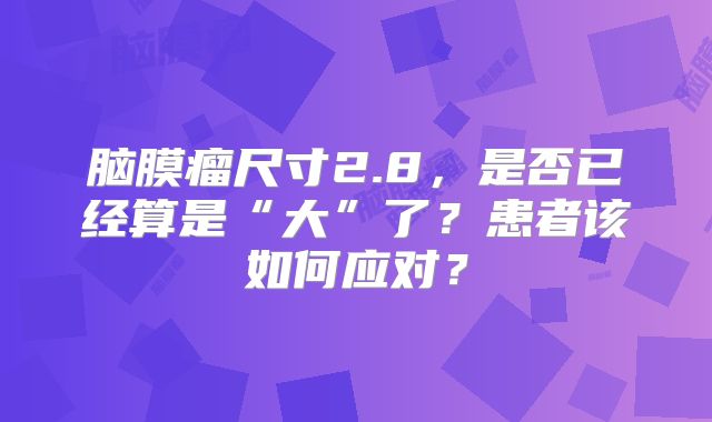 脑膜瘤尺寸2.8，是否已经算是“大”了？患者该如何应对？