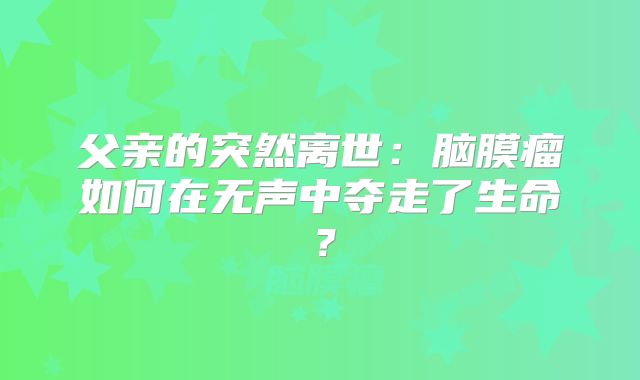 父亲的突然离世：脑膜瘤如何在无声中夺走了生命？