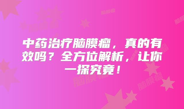 中药治疗脑膜瘤，真的有效吗？全方位解析，让你一探究竟！