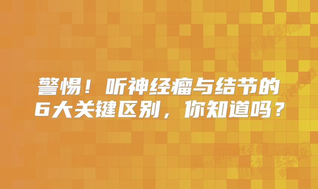 警惕！听神经瘤与结节的6大关键区别，你知道吗？