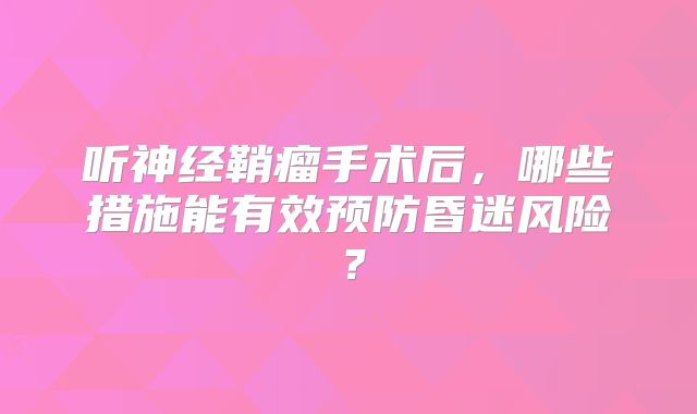 听神经鞘瘤手术后，哪些措施能有效预防昏迷风险？
