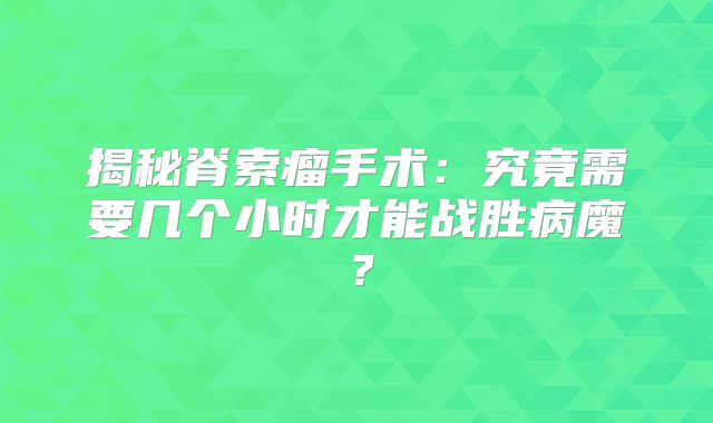 揭秘脊索瘤手术：究竟需要几个小时才能战胜病魔？