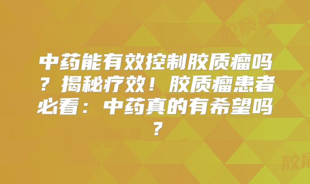 中药能有效控制胶质瘤吗？揭秘疗效！胶质瘤患者必看：中药真的有希望吗？
