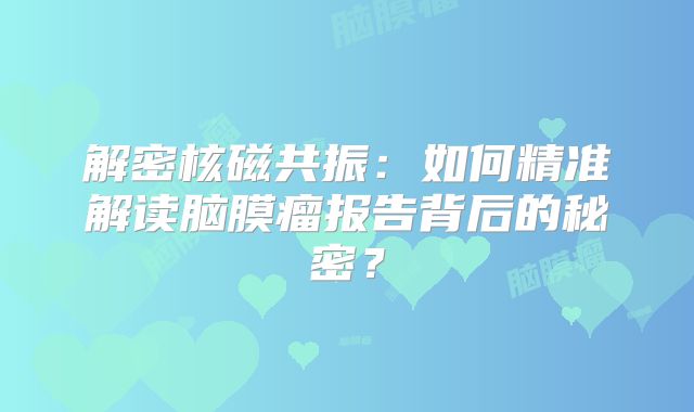 解密核磁共振：如何精准解读脑膜瘤报告背后的秘密？