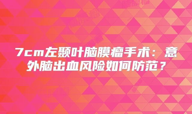 7cm左颞叶脑膜瘤手术：意外脑出血风险如何防范？