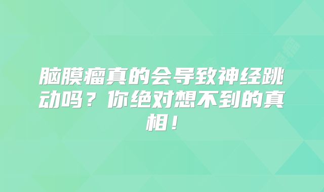 脑膜瘤真的会导致神经跳动吗？你绝对想不到的真相！