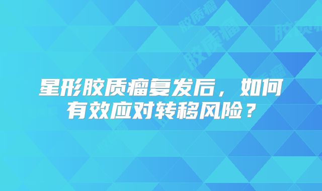 星形胶质瘤复发后，如何有效应对转移风险？