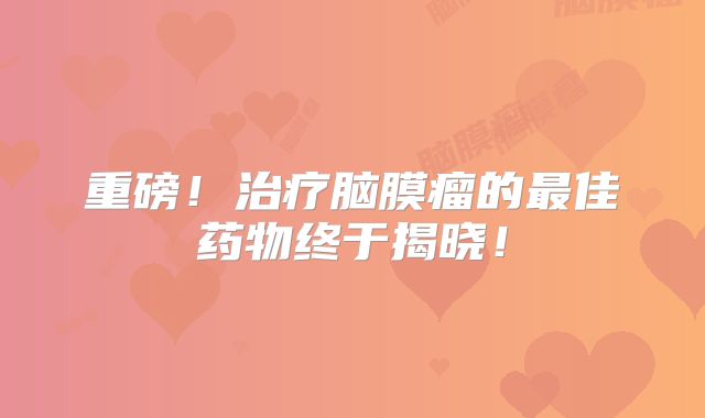 重磅！治疗脑膜瘤的最佳药物终于揭晓！