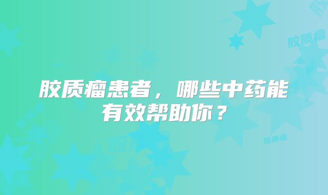 胶质瘤患者，哪些中药能有效帮助你？