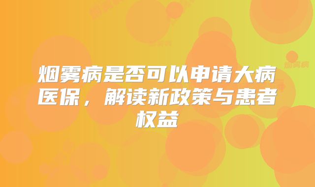 烟雾病是否可以申请大病医保，解读新政策与患者权益