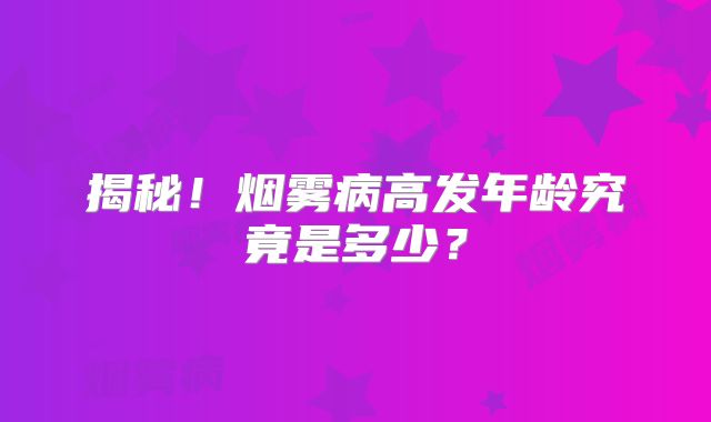 揭秘！烟雾病高发年龄究竟是多少？
