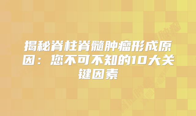 揭秘脊柱脊髓肿瘤形成原因：您不可不知的10大关键因素