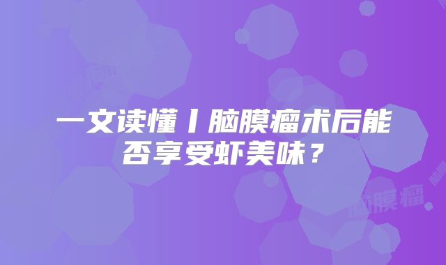 一文读懂丨脑膜瘤术后能否享受虾美味？
