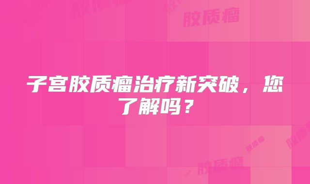 子宫胶质瘤治疗新突破，您了解吗？