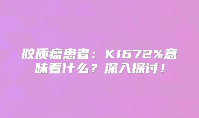 胶质瘤患者：KI672%意味着什么？深入探讨！