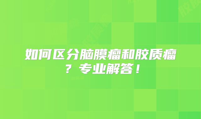 如何区分脑膜瘤和胶质瘤？专业解答！