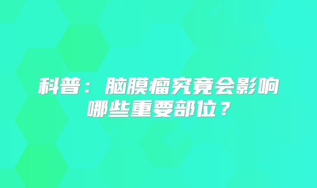 科普：脑膜瘤究竟会影响哪些重要部位？