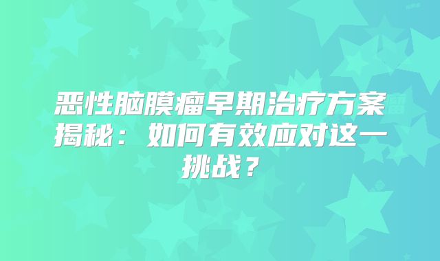 恶性脑膜瘤早期治疗方案揭秘：如何有效应对这一挑战？